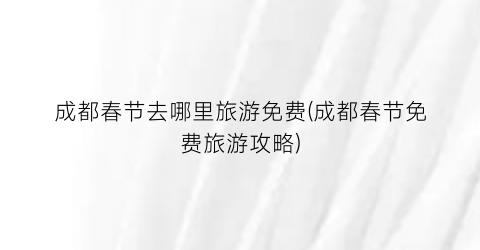 成都春节去哪里旅游免费(成都春节免费旅游攻略)