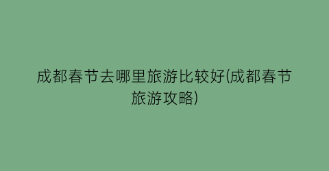 成都春节去哪里旅游比较好(成都春节旅游攻略)