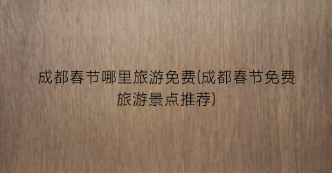 成都春节哪里旅游免费(成都春节免费旅游景点推荐)