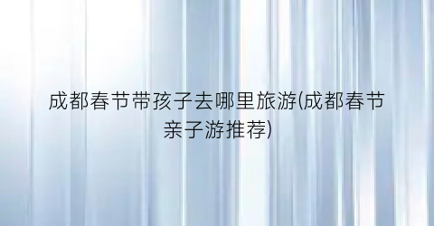 成都春节带孩子去哪里旅游(成都春节亲子游推荐)
