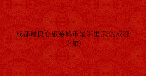成都最良心旅游城市是哪里(我的成都之旅)