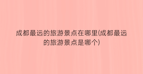 成都最远的旅游景点在哪里(成都最远的旅游景点是哪个)