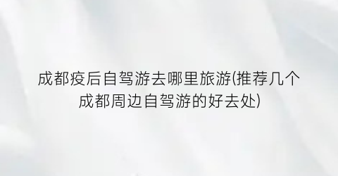 成都疫后自驾游去哪里旅游(推荐几个成都周边自驾游的好去处)