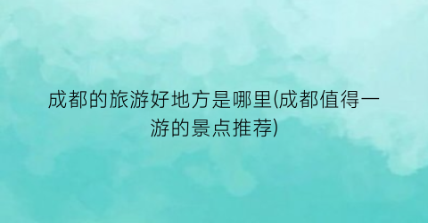 成都的旅游好地方是哪里(成都值得一游的景点推荐)