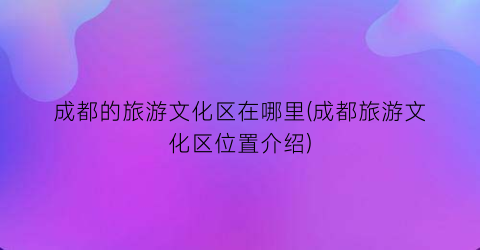 成都的旅游文化区在哪里(成都旅游文化区位置介绍)