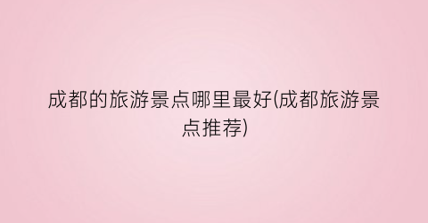 成都的旅游景点哪里最好(成都旅游景点推荐)