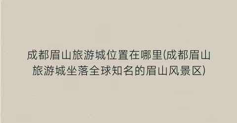 成都眉山旅游城位置在哪里(成都眉山旅游城坐落全球知名的眉山风景区)