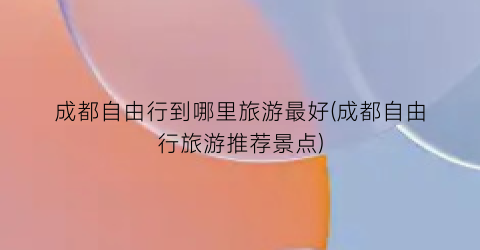 成都自由行到哪里旅游最好(成都自由行旅游推荐景点)