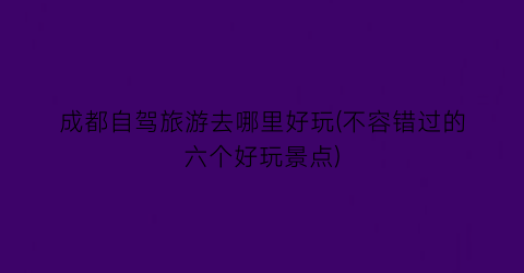 成都自驾旅游去哪里好玩(不容错过的六个好玩景点)