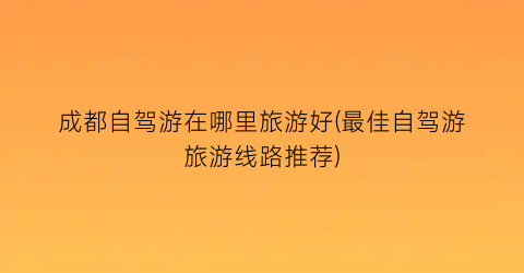 成都自驾游在哪里旅游好(最佳自驾游旅游线路推荐)