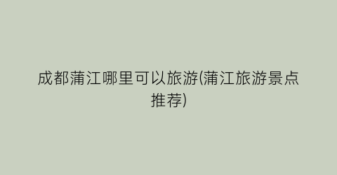 成都蒲江哪里可以旅游(蒲江旅游景点推荐)