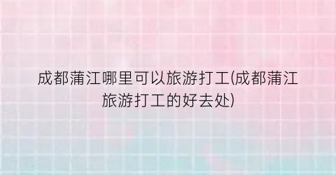 成都蒲江哪里可以旅游打工(成都蒲江旅游打工的好去处)