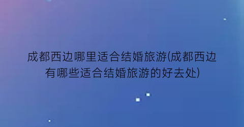 成都西边哪里适合结婚旅游(成都西边有哪些适合结婚旅游的好去处)