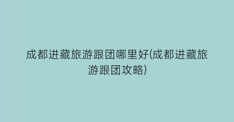 成都进藏旅游跟团哪里好(成都进藏旅游跟团攻略)