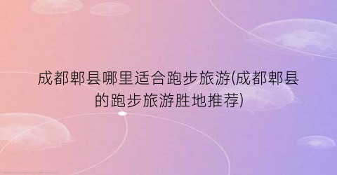 成都郫县哪里适合跑步旅游(成都郫县的跑步旅游胜地推荐)