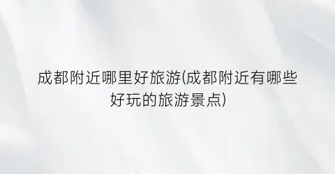 成都附近哪里好旅游(成都附近有哪些好玩的旅游景点)