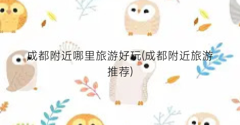成都附近哪里旅游好玩(成都附近旅游推荐)