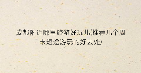 成都附近哪里旅游好玩儿(推荐几个周末短途游玩的好去处)