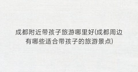 成都附近带孩子旅游哪里好(成都周边有哪些适合带孩子的旅游景点)