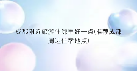 成都附近旅游住哪里好一点(推荐成都周边住宿地点)