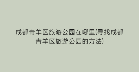 成都青羊区旅游公园在哪里(寻找成都青羊区旅游公园的方法)