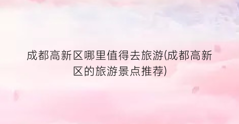 成都高新区哪里值得去旅游(成都高新区的旅游景点推荐)