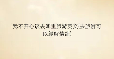 我不开心该去哪里旅游英文(去旅游可以缓解情绪)