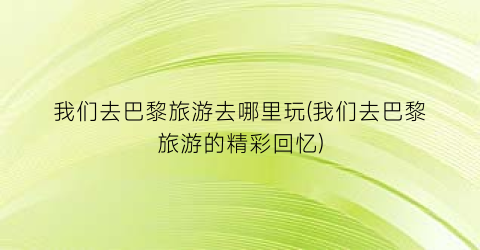 我们去巴黎旅游去哪里玩(我们去巴黎旅游的精彩回忆)