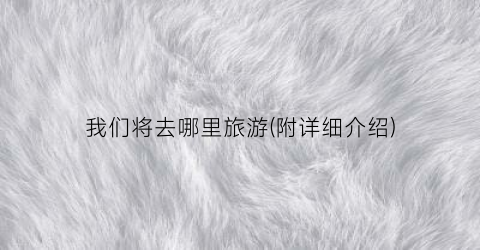 我们将去哪里旅游(附详细介绍)
