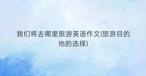 我们将去哪里旅游英语作文(旅游目的地的选择)