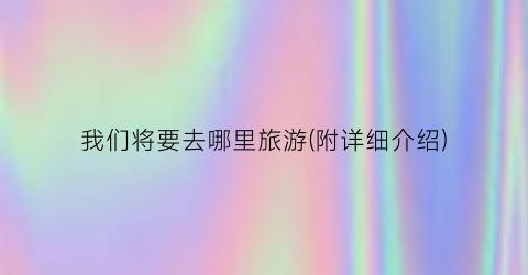 我们将要去哪里旅游(附详细介绍)