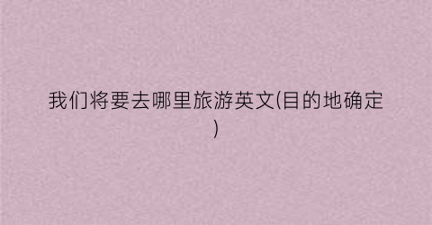 我们将要去哪里旅游英文(目的地确定)