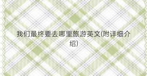 我们最终要去哪里旅游英文(附详细介绍)
