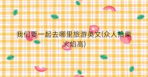 我们要一起去哪里旅游英文(众人拾柴火焰高)