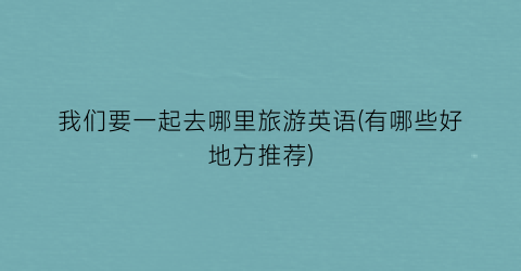 我们要一起去哪里旅游英语(有哪些好地方推荐)
