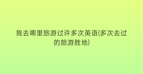 我去哪里旅游过许多次英语(多次去过的旅游胜地)