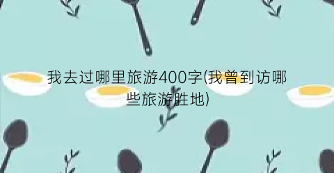 我去过哪里旅游400字(我曾到访哪些旅游胜地)