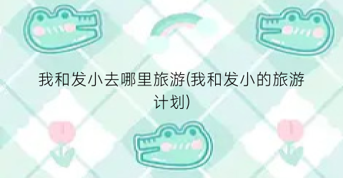 我和发小去哪里旅游(我和发小的旅游计划)
