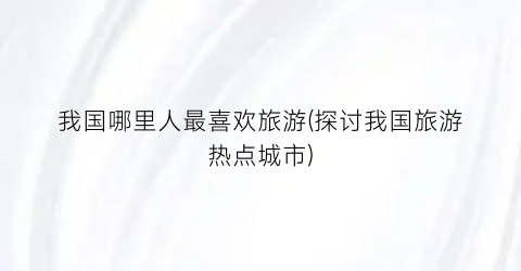 我国哪里人最喜欢旅游(探讨我国旅游热点城市)