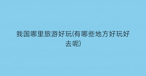 我国哪里旅游好玩(有哪些地方好玩好去呢)