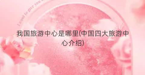 我国旅游中心是哪里(中国四大旅游中心介绍)