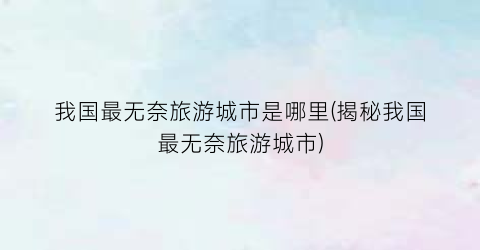 我国最无奈旅游城市是哪里(揭秘我国最无奈旅游城市)