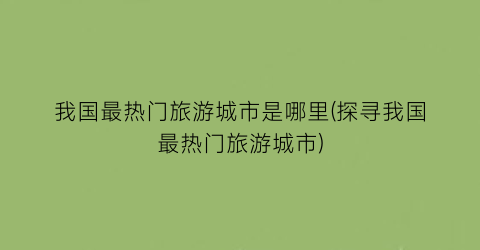 我国最热门旅游城市是哪里(探寻我国最热门旅游城市)