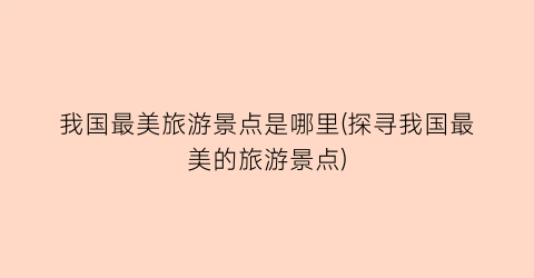 我国最美旅游景点是哪里(探寻我国最美的旅游景点)