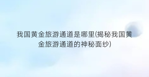 我国黄金旅游通道是哪里(揭秘我国黄金旅游通道的神秘面纱)