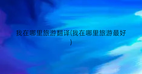 我在哪里旅游翻译(我在哪里旅游最好)