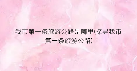 我市第一条旅游公路是哪里(探寻我市第一条旅游公路)