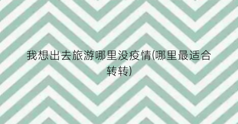 我想出去旅游哪里没疫情(哪里最适合转转)