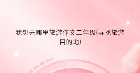 我想去哪里旅游作文二年级(寻找旅游目的地)