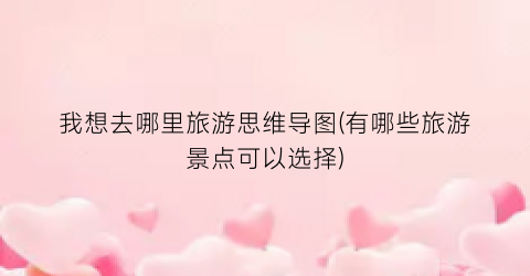 我想去哪里旅游思维导图(有哪些旅游景点可以选择)